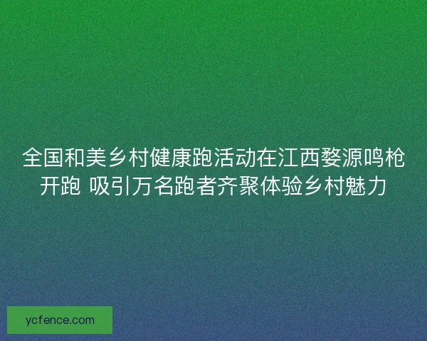 全国和美乡村健康跑活动在江西婺源鸣枪开跑 吸引万名跑者齐聚体验乡村魅力