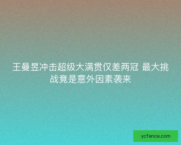 王曼昱冲击超级大满贯仅差两冠 最大挑战竟是意外因素袭来