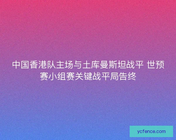 中国香港队主场与土库曼斯坦战平 世预赛小组赛关键战平局告终