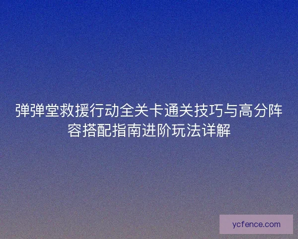 弹弹堂救援行动全关卡通关技巧与高分阵容搭配指南进阶玩法详解
