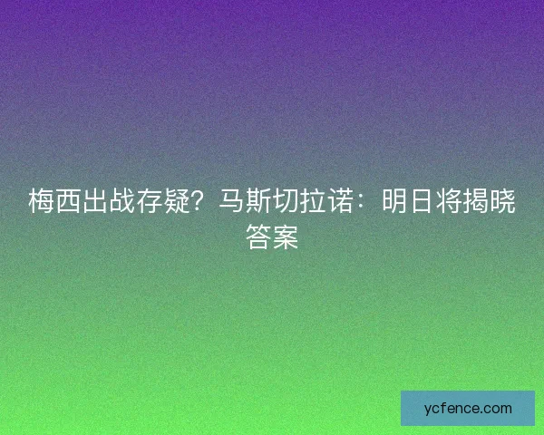 梅西出战存疑？马斯切拉诺：明日将揭晓答案