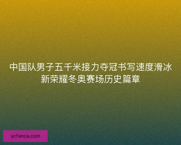中国队男子五千米接力夺冠书写速度滑冰新荣耀冬奥赛场历史篇章