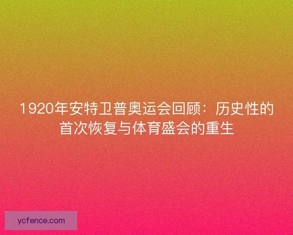 1920年安特卫普奥运会回顾：历史性的首次恢复与体育盛会的重生