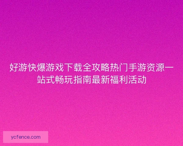 好游快爆游戏下载全攻略热门手游资源一站式畅玩指南最新福利活动