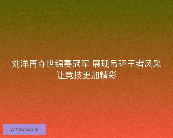刘洋再夺世锦赛冠军 展现吊环王者风采让竞技更加精彩