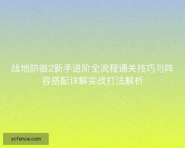 战地防御2新手进阶全流程通关技巧与阵容搭配详解实战打法解析